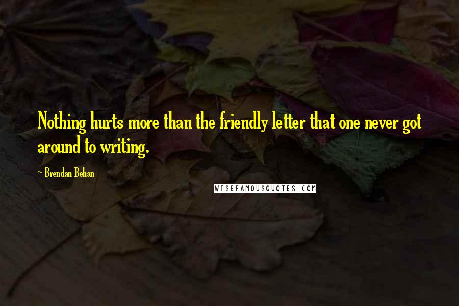 Brendan Behan Quotes: Nothing hurts more than the friendly letter that one never got around to writing.