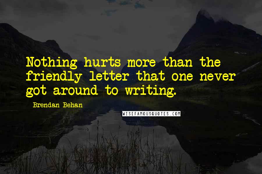 Brendan Behan Quotes: Nothing hurts more than the friendly letter that one never got around to writing.