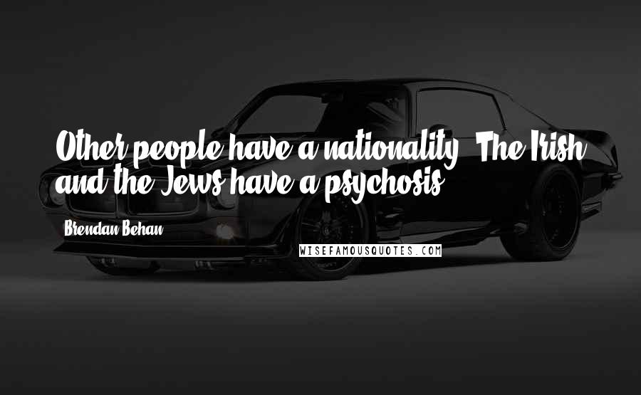 Brendan Behan Quotes: Other people have a nationality. The Irish and the Jews have a psychosis.