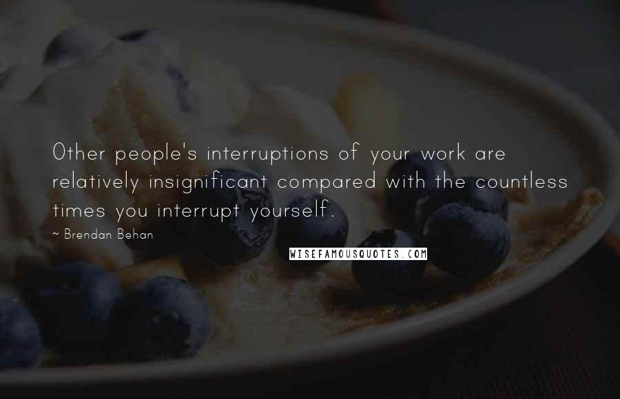 Brendan Behan Quotes: Other people's interruptions of your work are relatively insignificant compared with the countless times you interrupt yourself.