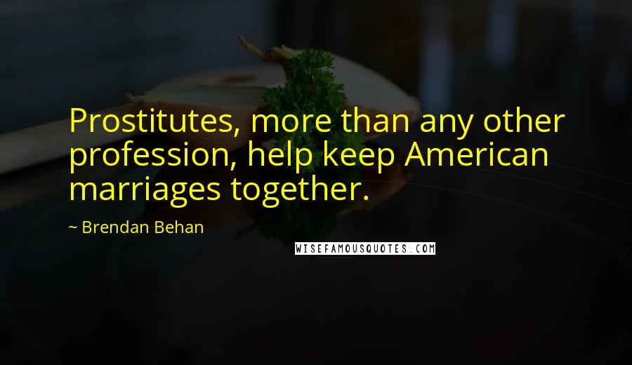 Brendan Behan Quotes: Prostitutes, more than any other profession, help keep American marriages together.