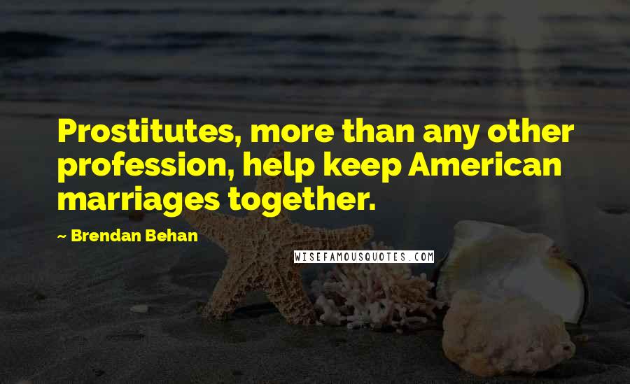 Brendan Behan Quotes: Prostitutes, more than any other profession, help keep American marriages together.