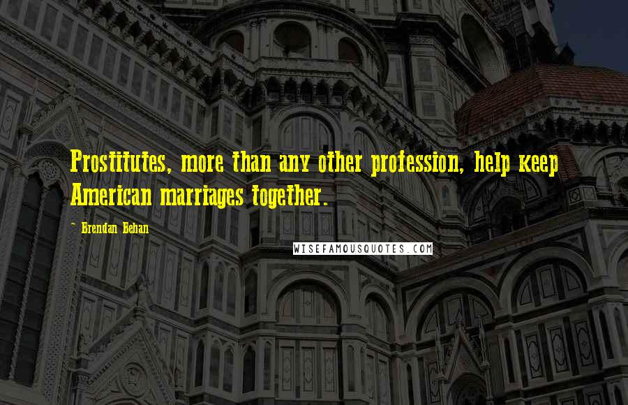 Brendan Behan Quotes: Prostitutes, more than any other profession, help keep American marriages together.