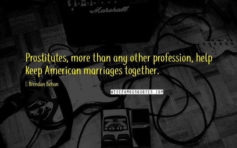 Brendan Behan Quotes: Prostitutes, more than any other profession, help keep American marriages together.