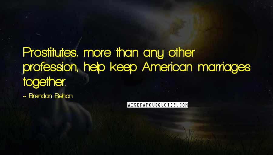 Brendan Behan Quotes: Prostitutes, more than any other profession, help keep American marriages together.