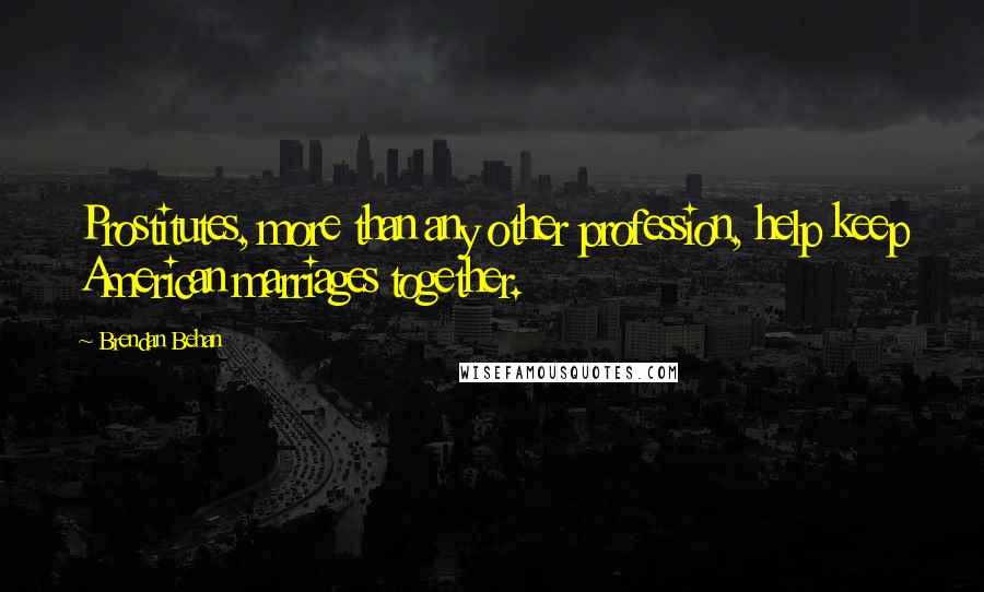 Brendan Behan Quotes: Prostitutes, more than any other profession, help keep American marriages together.