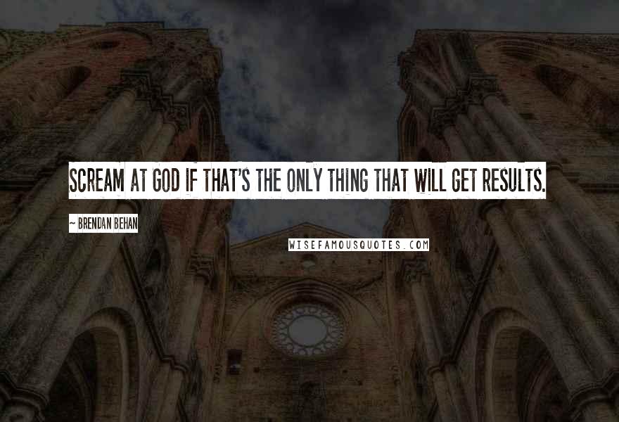 Brendan Behan Quotes: Scream at God if that's the only thing that will get results.