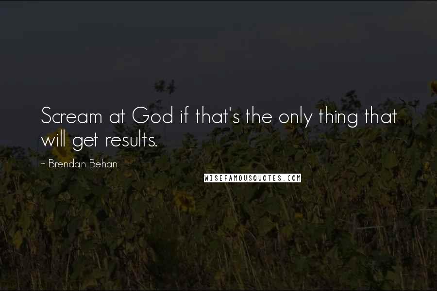 Brendan Behan Quotes: Scream at God if that's the only thing that will get results.