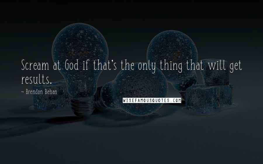 Brendan Behan Quotes: Scream at God if that's the only thing that will get results.