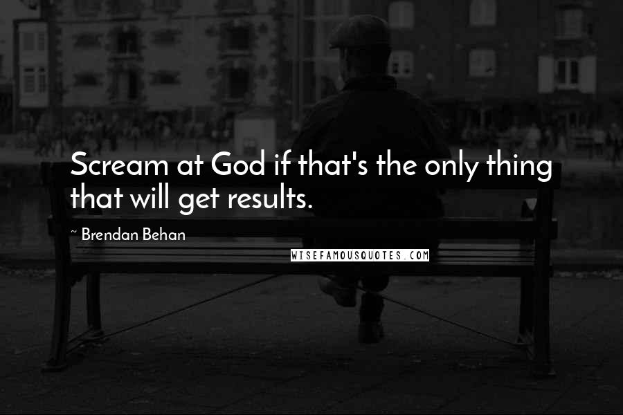 Brendan Behan Quotes: Scream at God if that's the only thing that will get results.