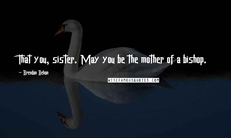 Brendan Behan Quotes: That you, sister. May you be the mother of a bishop.