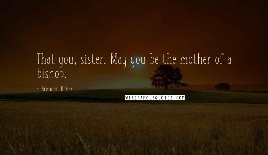 Brendan Behan Quotes: That you, sister. May you be the mother of a bishop.