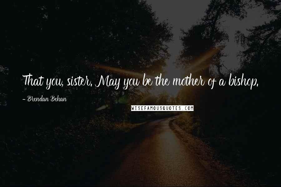 Brendan Behan Quotes: That you, sister. May you be the mother of a bishop.