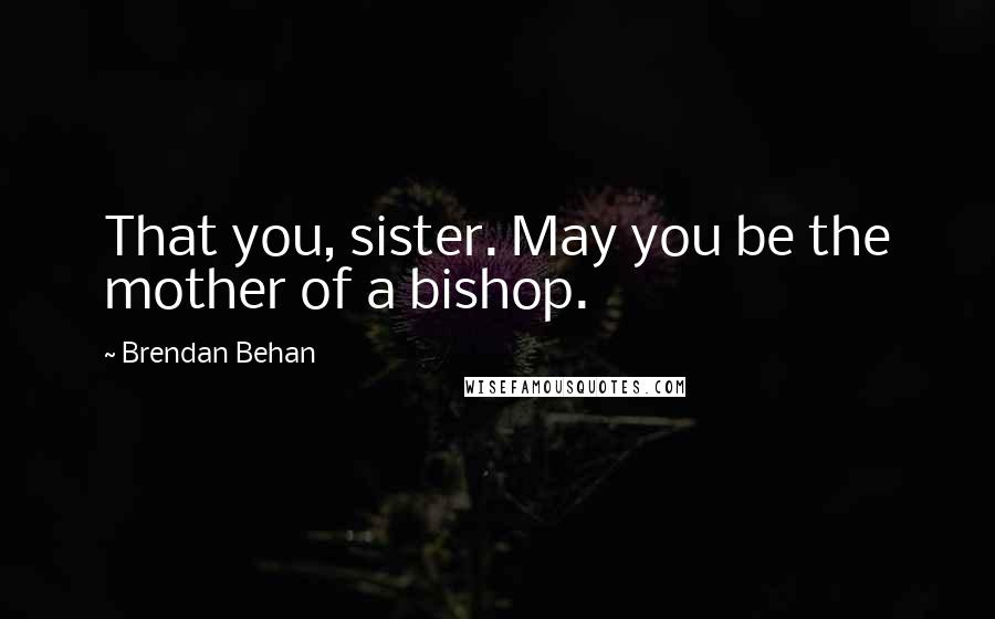 Brendan Behan Quotes: That you, sister. May you be the mother of a bishop.