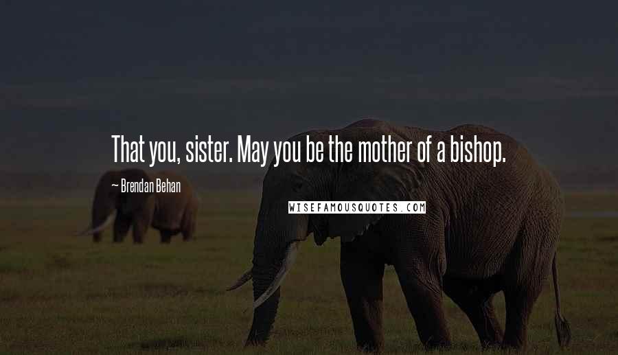 Brendan Behan Quotes: That you, sister. May you be the mother of a bishop.