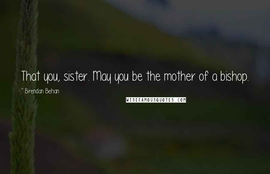 Brendan Behan Quotes: That you, sister. May you be the mother of a bishop.