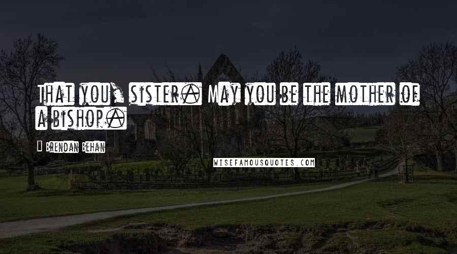 Brendan Behan Quotes: That you, sister. May you be the mother of a bishop.