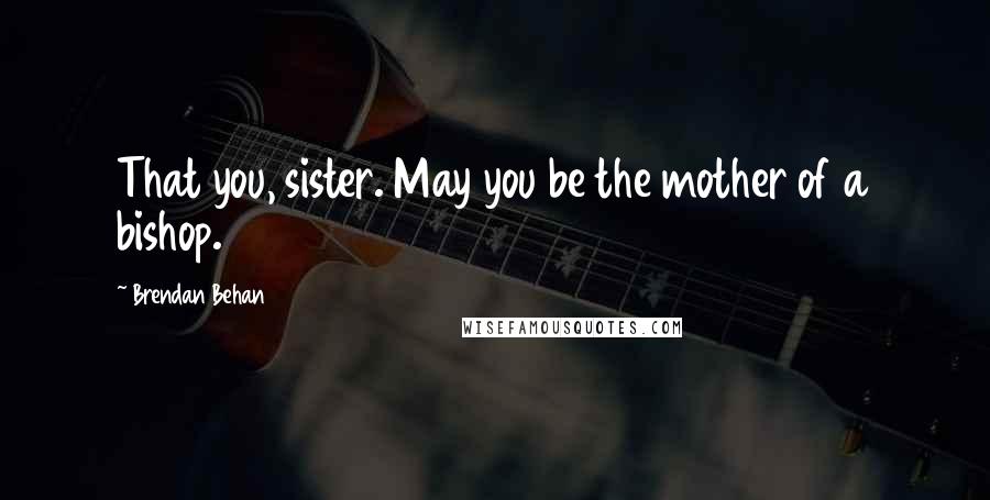 Brendan Behan Quotes: That you, sister. May you be the mother of a bishop.