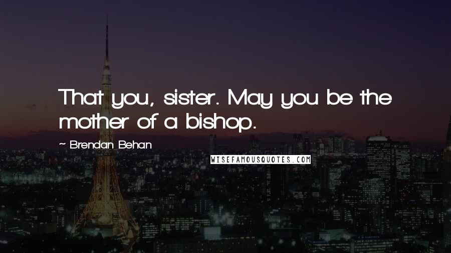 Brendan Behan Quotes: That you, sister. May you be the mother of a bishop.