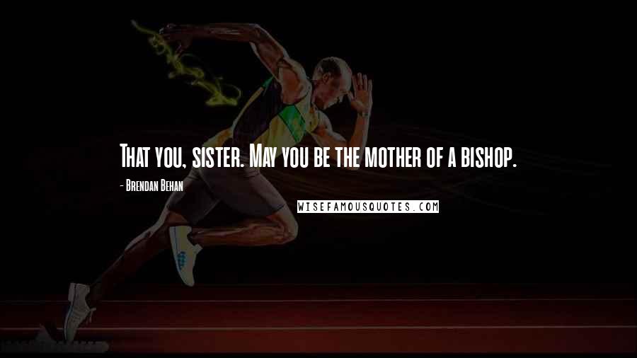 Brendan Behan Quotes: That you, sister. May you be the mother of a bishop.