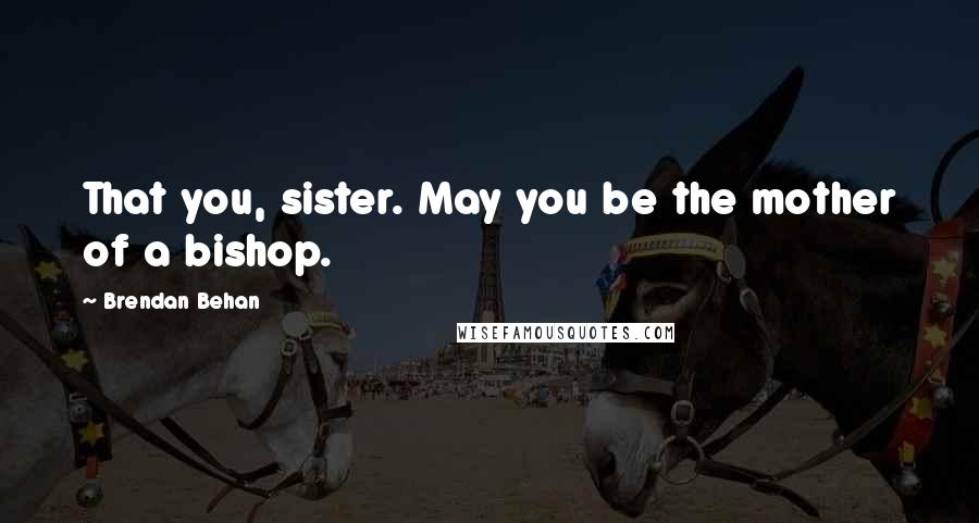 Brendan Behan Quotes: That you, sister. May you be the mother of a bishop.