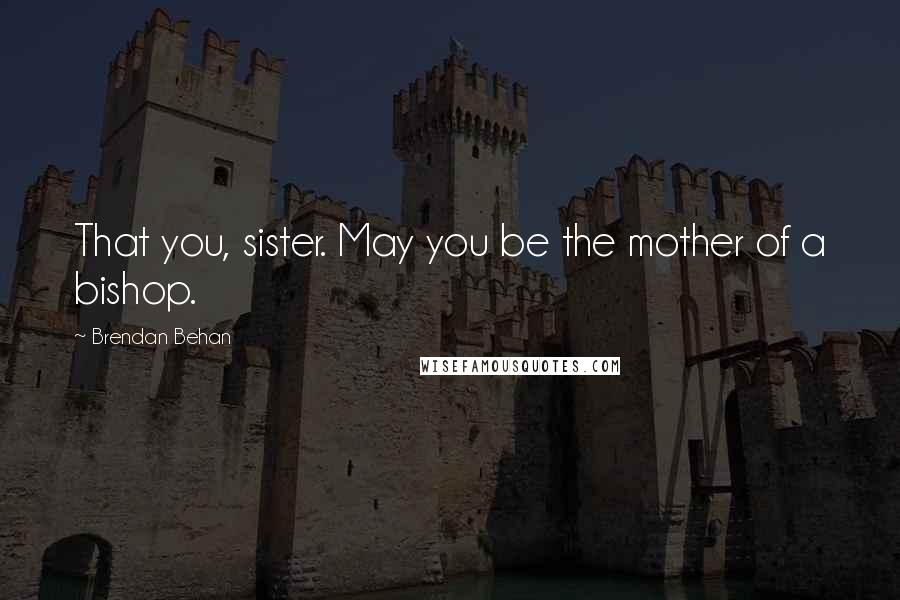 Brendan Behan Quotes: That you, sister. May you be the mother of a bishop.