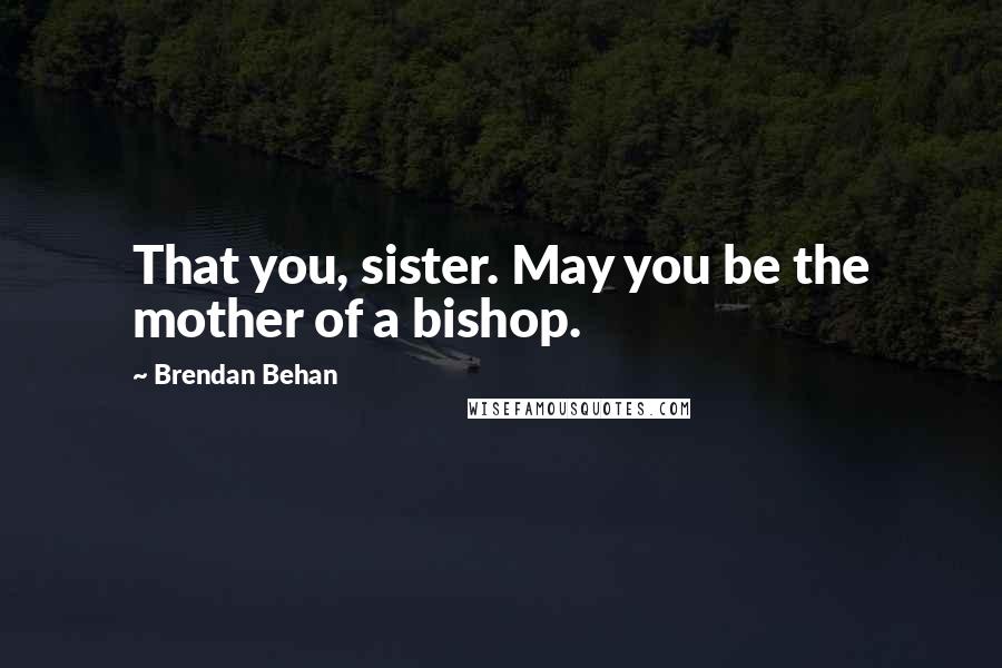 Brendan Behan Quotes: That you, sister. May you be the mother of a bishop.
