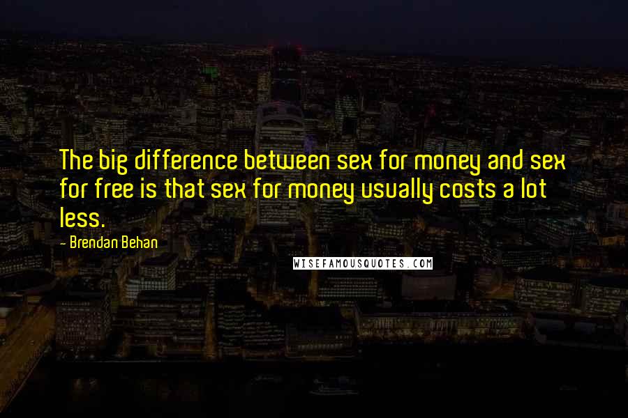 Brendan Behan Quotes: The big difference between sex for money and sex for free is that sex for money usually costs a lot less.
