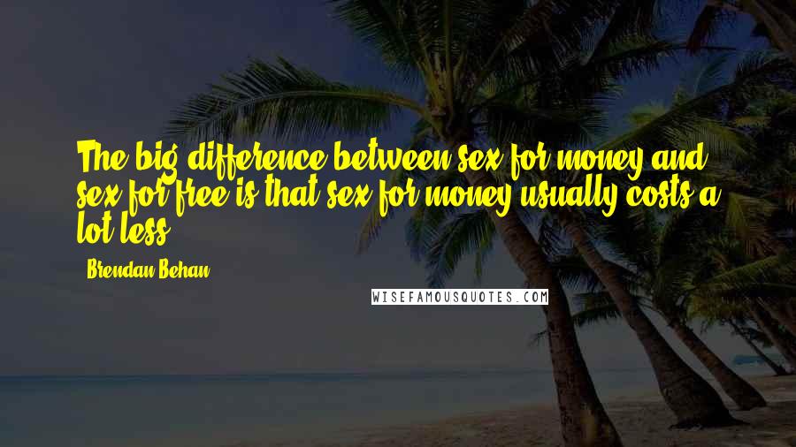 Brendan Behan Quotes: The big difference between sex for money and sex for free is that sex for money usually costs a lot less.