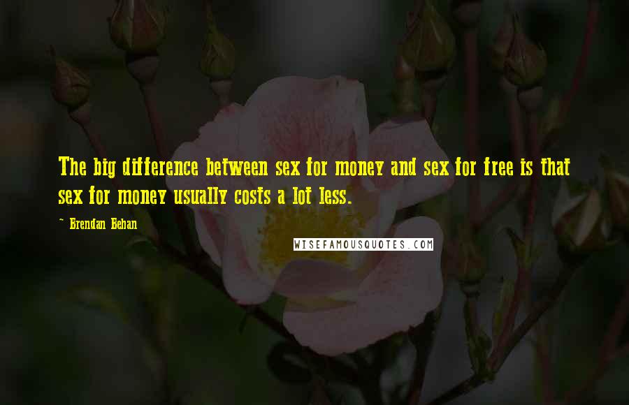 Brendan Behan Quotes: The big difference between sex for money and sex for free is that sex for money usually costs a lot less.