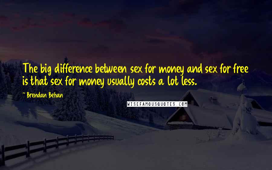 Brendan Behan Quotes: The big difference between sex for money and sex for free is that sex for money usually costs a lot less.