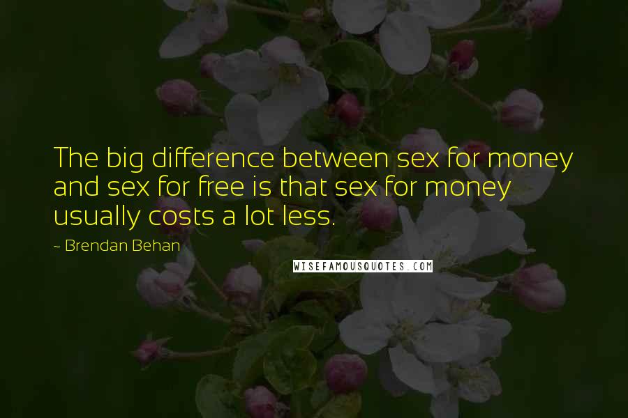 Brendan Behan Quotes: The big difference between sex for money and sex for free is that sex for money usually costs a lot less.