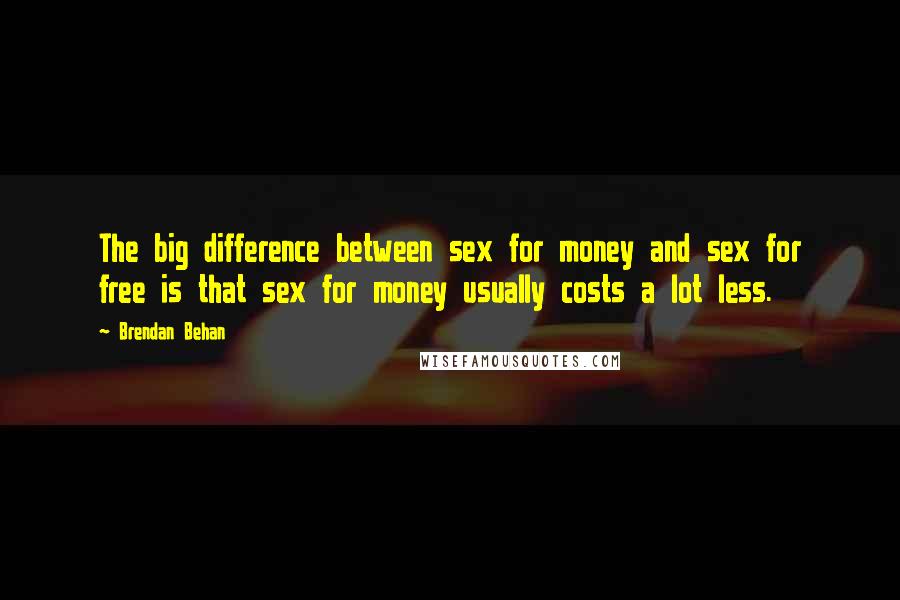 Brendan Behan Quotes: The big difference between sex for money and sex for free is that sex for money usually costs a lot less.