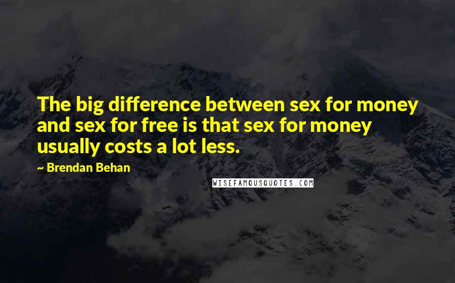 Brendan Behan Quotes: The big difference between sex for money and sex for free is that sex for money usually costs a lot less.