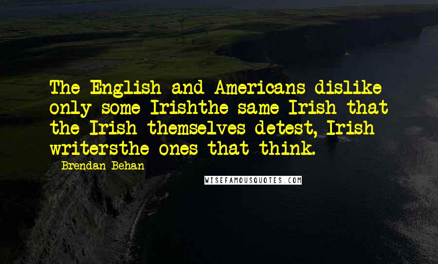 Brendan Behan Quotes: The English and Americans dislike only some Irishthe same Irish that the Irish themselves detest, Irish writersthe ones that think.