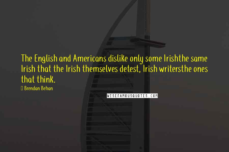 Brendan Behan Quotes: The English and Americans dislike only some Irishthe same Irish that the Irish themselves detest, Irish writersthe ones that think.