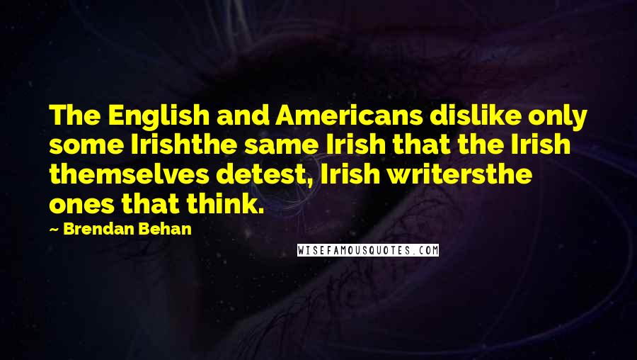 Brendan Behan Quotes: The English and Americans dislike only some Irishthe same Irish that the Irish themselves detest, Irish writersthe ones that think.