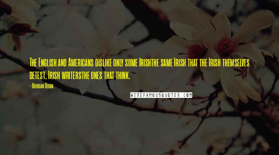 Brendan Behan Quotes: The English and Americans dislike only some Irishthe same Irish that the Irish themselves detest, Irish writersthe ones that think.