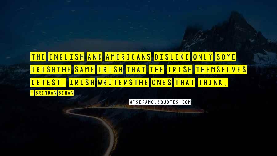 Brendan Behan Quotes: The English and Americans dislike only some Irishthe same Irish that the Irish themselves detest, Irish writersthe ones that think.