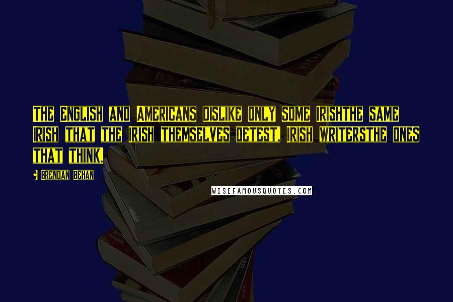 Brendan Behan Quotes: The English and Americans dislike only some Irishthe same Irish that the Irish themselves detest, Irish writersthe ones that think.