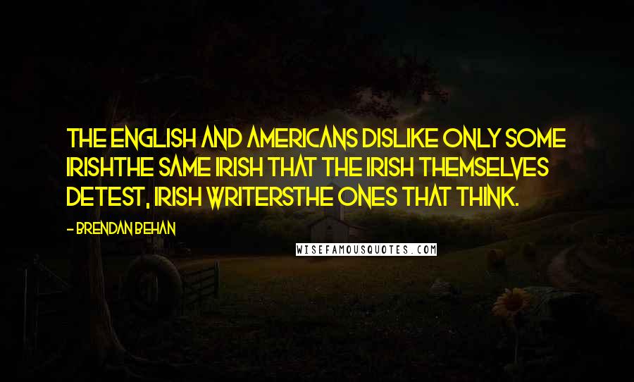 Brendan Behan Quotes: The English and Americans dislike only some Irishthe same Irish that the Irish themselves detest, Irish writersthe ones that think.