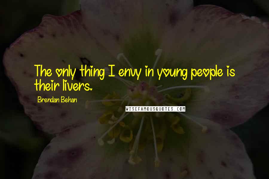 Brendan Behan Quotes: The only thing I envy in young people is their livers.