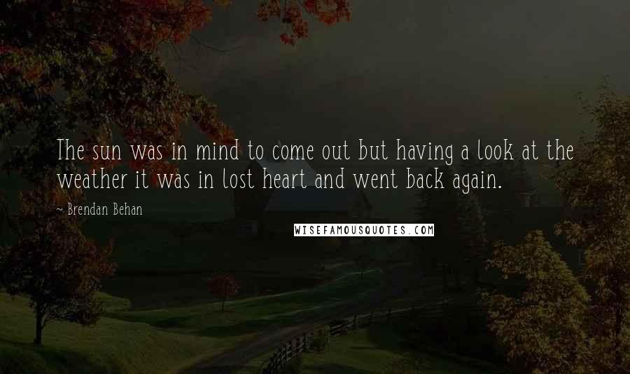 Brendan Behan Quotes: The sun was in mind to come out but having a look at the weather it was in lost heart and went back again.