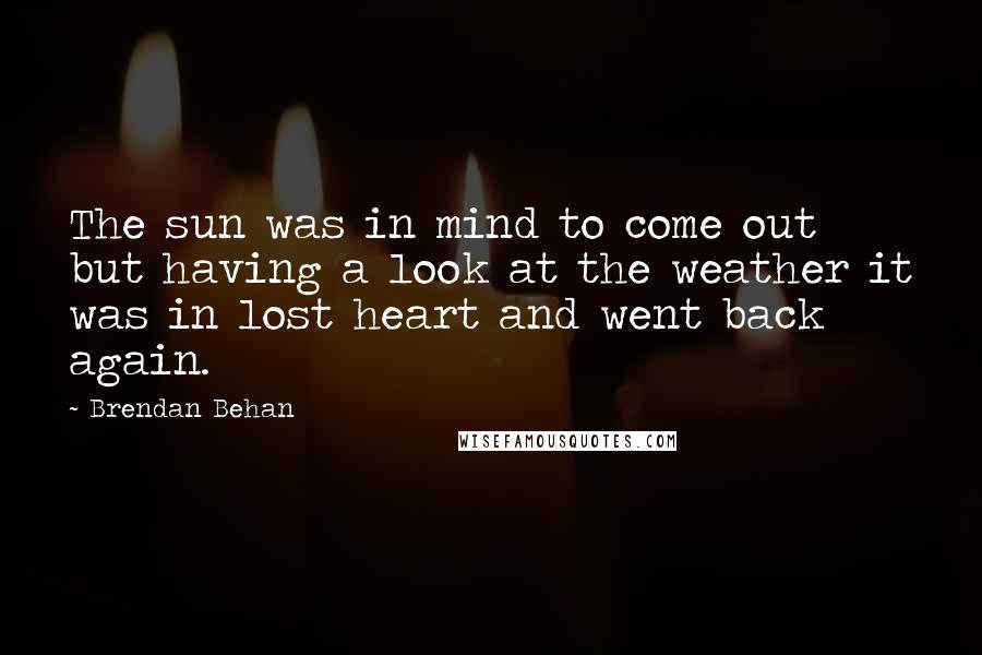 Brendan Behan Quotes: The sun was in mind to come out but having a look at the weather it was in lost heart and went back again.