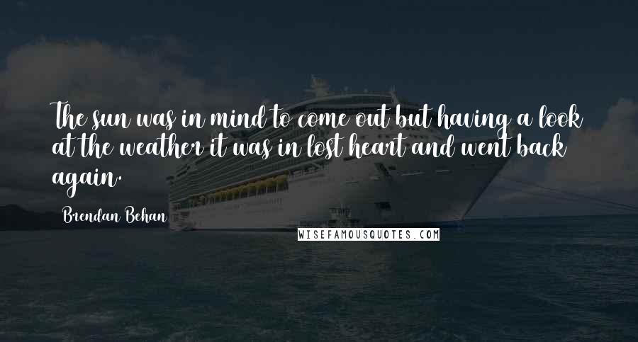 Brendan Behan Quotes: The sun was in mind to come out but having a look at the weather it was in lost heart and went back again.