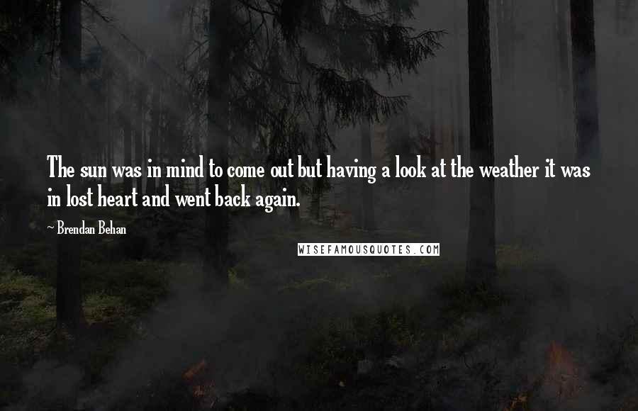 Brendan Behan Quotes: The sun was in mind to come out but having a look at the weather it was in lost heart and went back again.