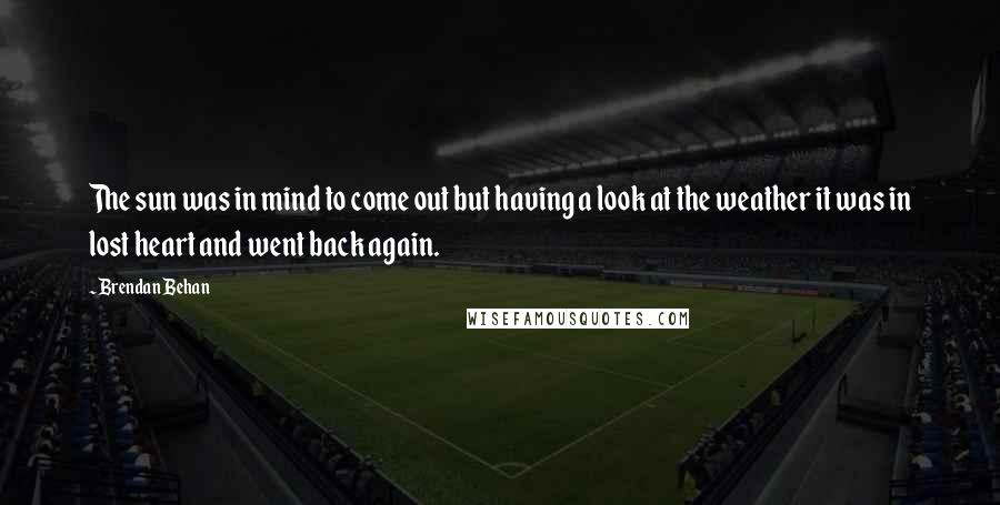 Brendan Behan Quotes: The sun was in mind to come out but having a look at the weather it was in lost heart and went back again.