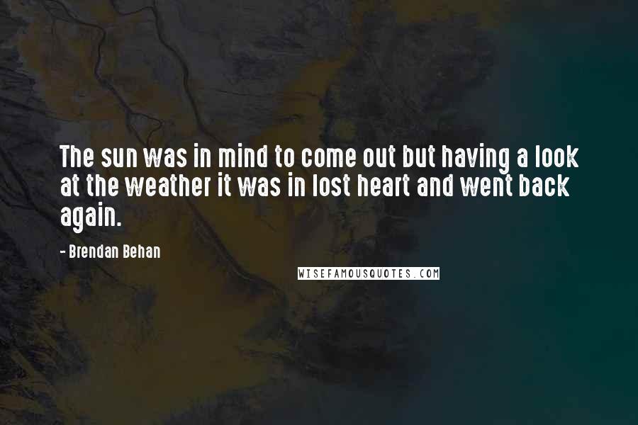 Brendan Behan Quotes: The sun was in mind to come out but having a look at the weather it was in lost heart and went back again.