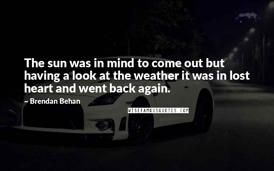 Brendan Behan Quotes: The sun was in mind to come out but having a look at the weather it was in lost heart and went back again.