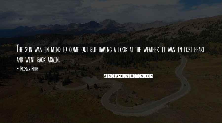 Brendan Behan Quotes: The sun was in mind to come out but having a look at the weather it was in lost heart and went back again.